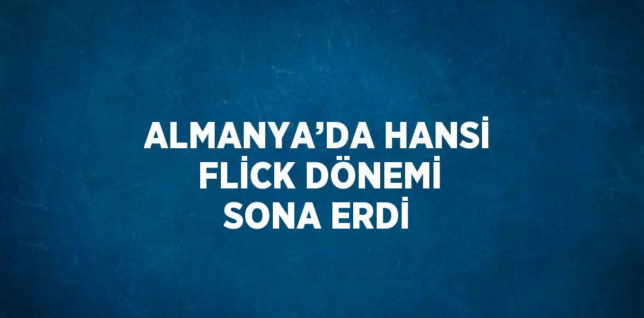 ALMANYA’DA HANSİ FLİCK DÖNEMİ SONA ERDİ
