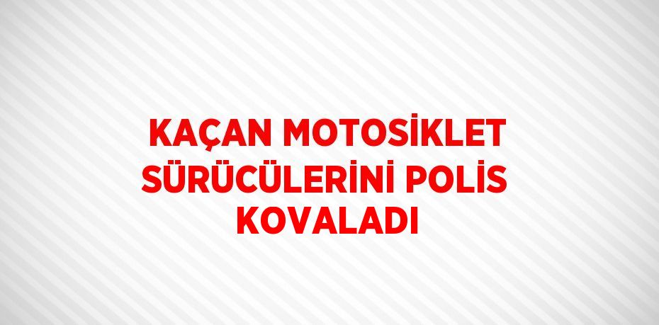 KAÇAN MOTOSİKLET SÜRÜCÜLERİNİ POLİS KOVALADI