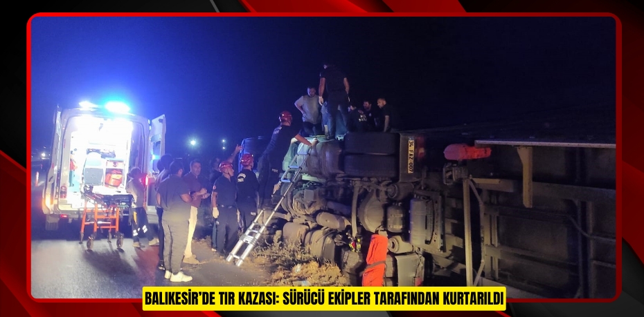 Balıkesir’de tır kazası: Sürücü ekipler tarafından kurtarıldı