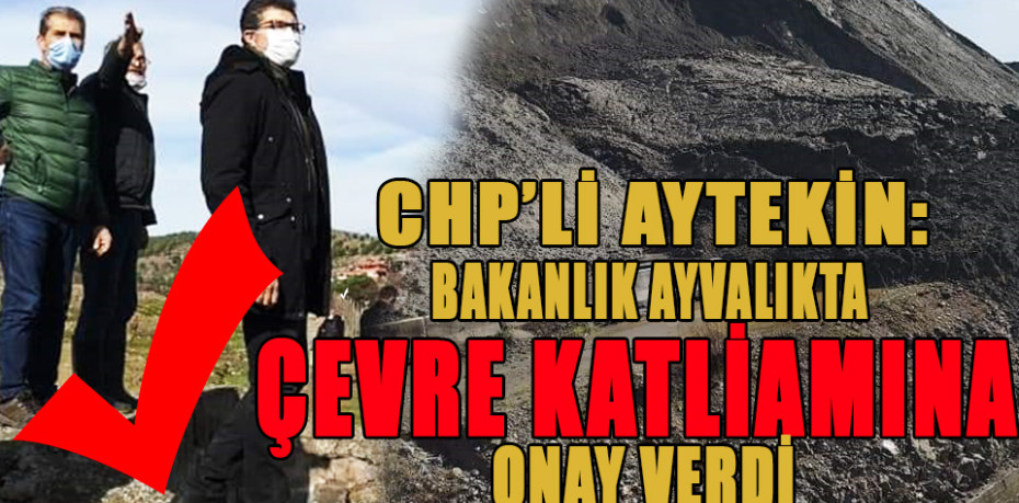 CHP’Lİ AYTEKİN: BAKANLIK AYVALIKTA ÇEVRE KATLİAMINA ONAY VERDİ