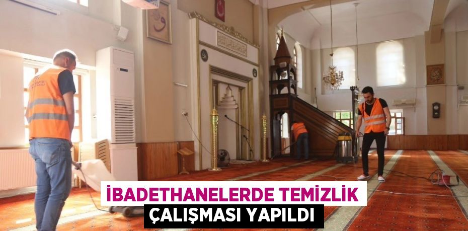 İBADETHANELERDE TEMİZLİK ÇALIŞMASI YAPILDI