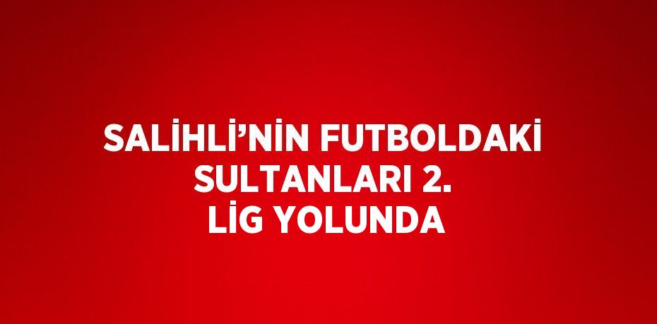 SALİHLİ’NİN FUTBOLDAKİ SULTANLARI 2. LİG YOLUNDA