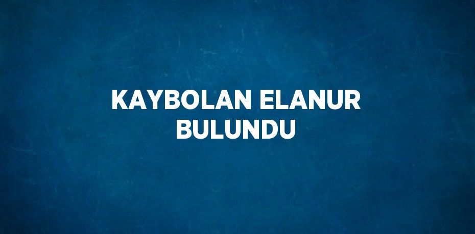 KAYBOLAN ELANUR BULUNDU