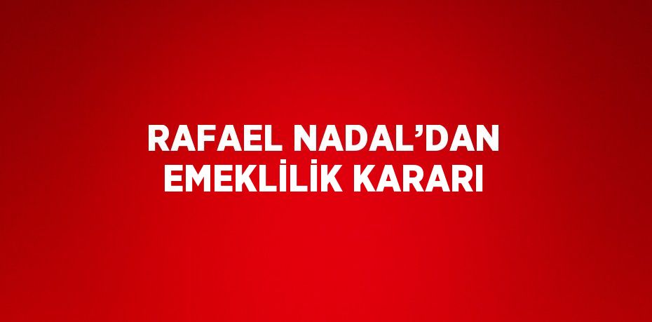 RAFAEL NADAL’DAN EMEKLİLİK KARARI