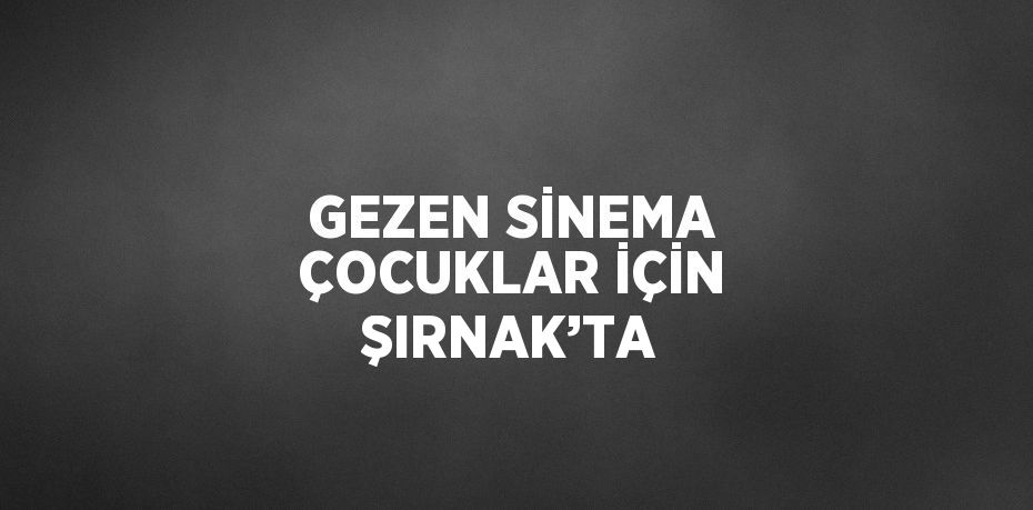 GEZEN SİNEMA ÇOCUKLAR İÇİN ŞIRNAK’TA