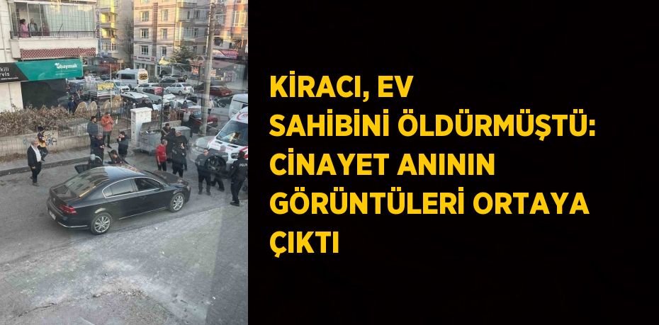 KİRACI, EV SAHİBİNİ ÖLDÜRMÜŞTÜ: CİNAYET ANININ GÖRÜNTÜLERİ ORTAYA ÇIKTI