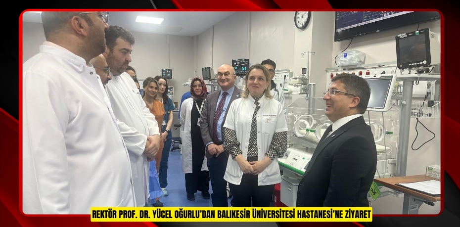 REKTÖR PROF. DR. YÜCEL OĞURLU’DAN BALIKESİR ÜNİVERSİTESİ HASTANESİ’NE ZİYARET