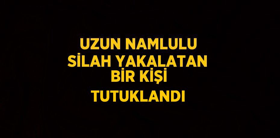 UZUN NAMLULU SİLAH YAKALATAN BİR KİŞİ TUTUKLANDI