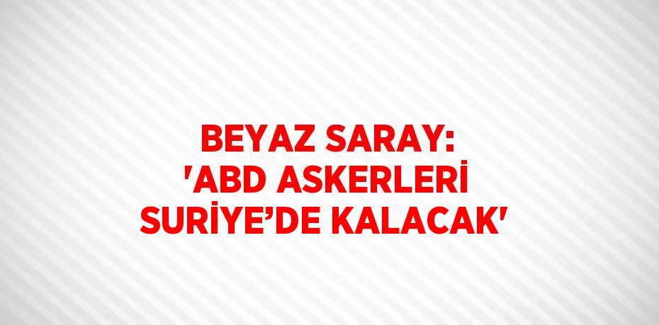 BEYAZ SARAY: 'ABD ASKERLERİ SURİYE’DE KALACAK'