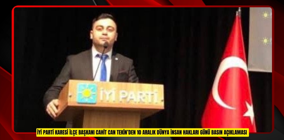 İYİ PARTİ KARESİ İLÇE BAŞKANI CAHİT CAN TEKİN’DEN 10 ARALIK DÜNYA İNSAN HAKLARI GÜNÜ BASIN AÇIKLAMASI