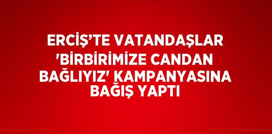 ERCİŞ’TE VATANDAŞLAR 'BİRBİRİMİZE CANDAN BAĞLIYIZ' KAMPANYASINA BAĞIŞ YAPTI