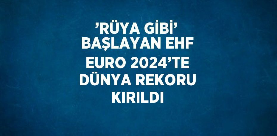 ’RÜYA GİBİ’ BAŞLAYAN EHF EURO 2024’TE DÜNYA REKORU KIRILDI
