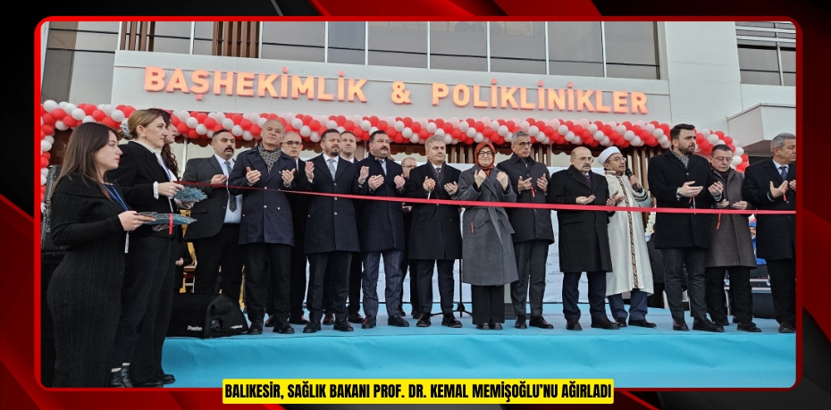 BALIKESİR, SAĞLIK BAKANI PROF. DR. KEMAL MEMİŞOĞLU’NU AĞIRLADI