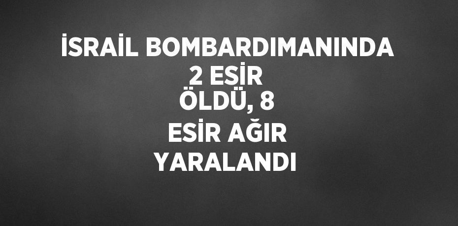 İSRAİL BOMBARDIMANINDA 2 ESİR ÖLDÜ, 8 ESİR AĞIR YARALANDI