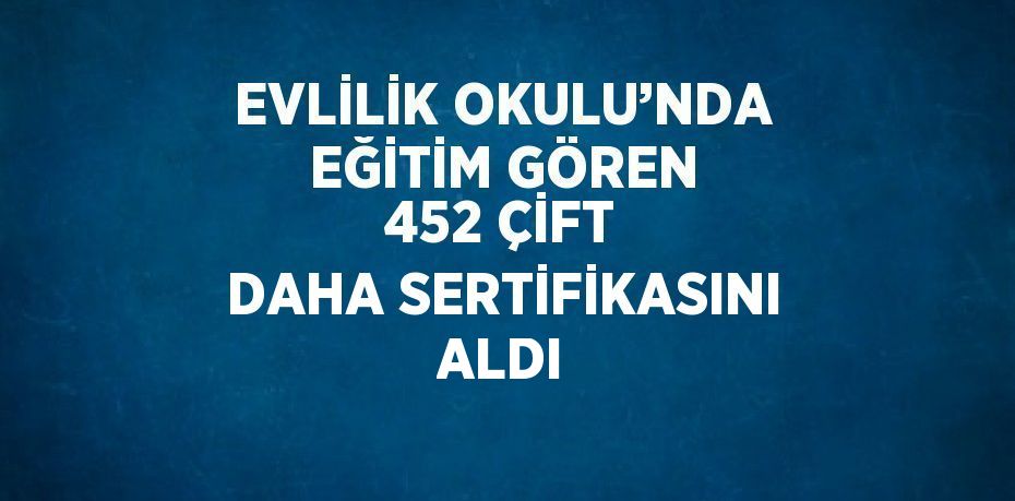 EVLİLİK OKULU’NDA EĞİTİM GÖREN 452 ÇİFT DAHA SERTİFİKASINI ALDI
