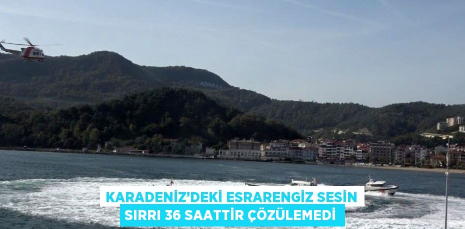 KARADENİZ’DEKİ ESRARENGİZ SESİN SIRRI 36 SAATTİR ÇÖZÜLEMEDİ