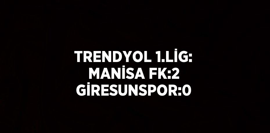 TRENDYOL 1.LİG: MANİSA FK:2 GİRESUNSPOR:0
