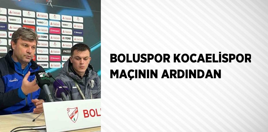 BOLUSPOR KOCAELİSPOR MAÇININ ARDINDAN