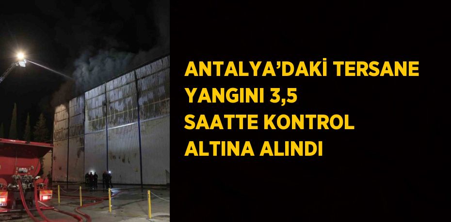 ANTALYA’DAKİ TERSANE YANGINI 3,5 SAATTE KONTROL ALTINA ALINDI