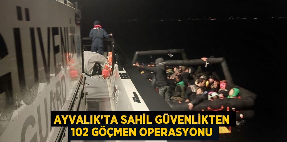 AYVALIK’TA SAHİL GÜVENLİKTEN 102 GÖÇMEN OPERASYONU