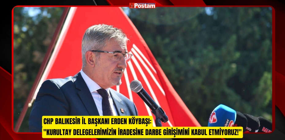 CHP Balıkesir İl Başkanı Erden Köybaşı: "Kurultay Delegelerimizin İradesine Darbe Girişimini Kabul Etmiyoruz!"