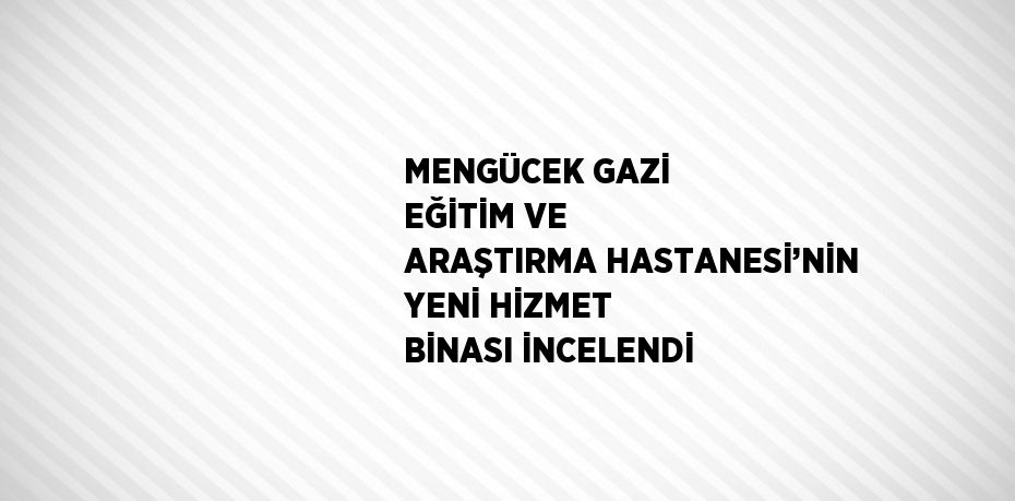 MENGÜCEK GAZİ EĞİTİM VE ARAŞTIRMA HASTANESİ’NİN YENİ HİZMET BİNASI İNCELENDİ