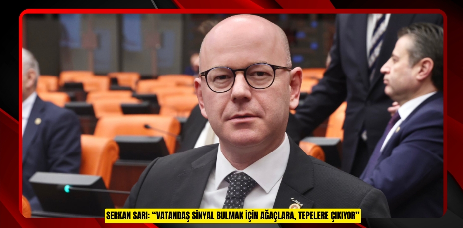 SERKAN SARI: “VATANDAŞ SİNYAL BULMAK İÇİN AĞAÇLARA, TEPELERE ÇIKIYOR”
