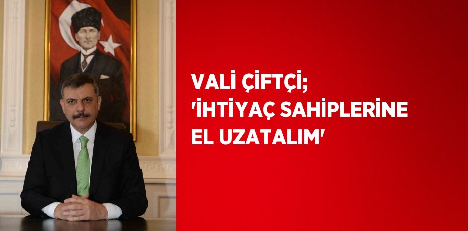 VALİ ÇİFTÇİ; 'İHTİYAÇ SAHİPLERİNE EL UZATALIM'