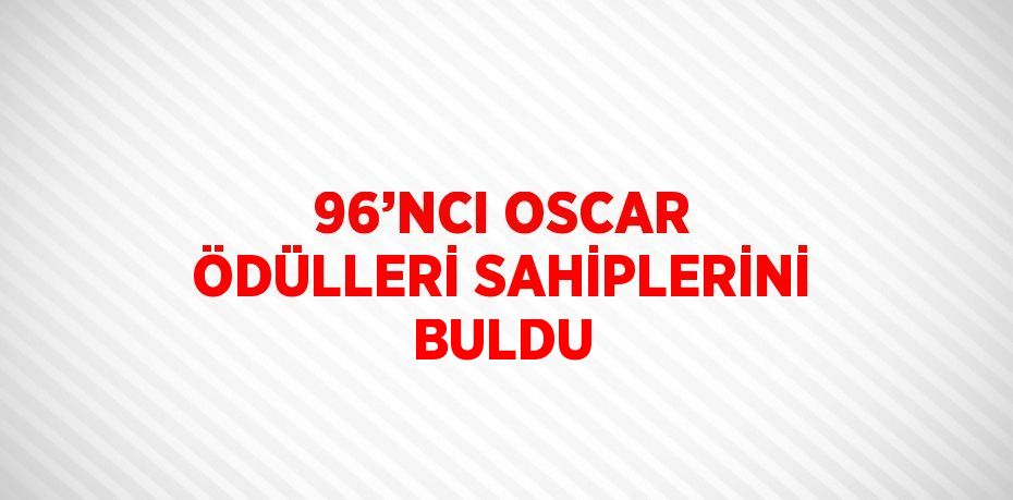 96’NCI OSCAR ÖDÜLLERİ SAHİPLERİNİ BULDU
