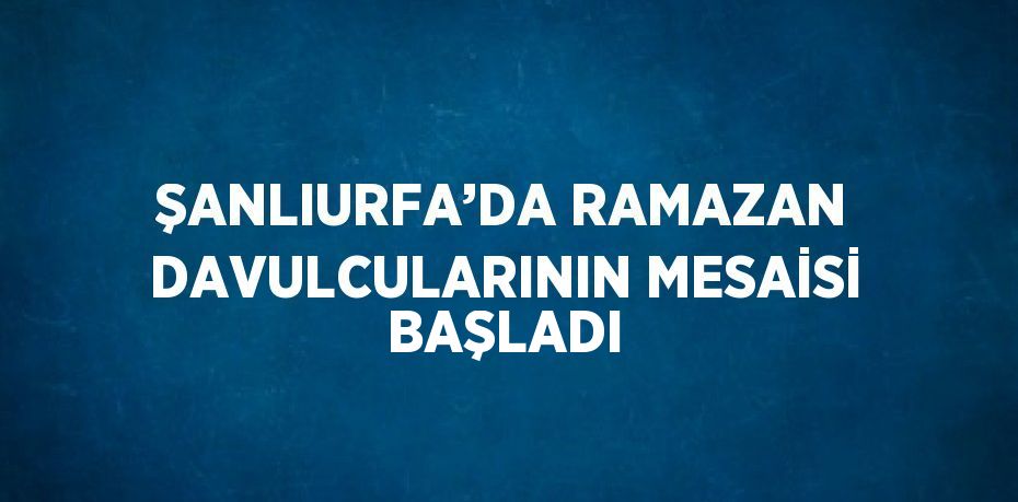 ŞANLIURFA’DA RAMAZAN DAVULCULARININ MESAİSİ BAŞLADI