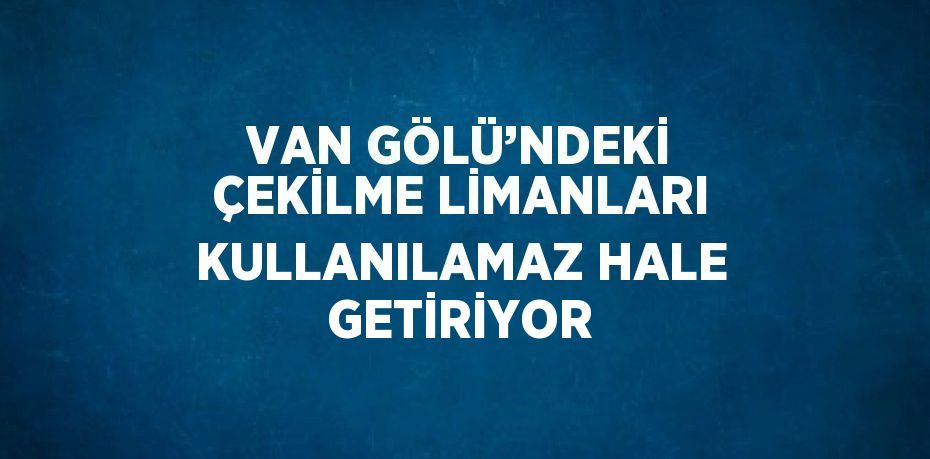 VAN GÖLÜ’NDEKİ ÇEKİLME LİMANLARI KULLANILAMAZ HALE GETİRİYOR