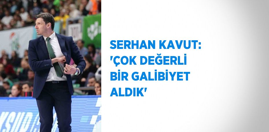 SERHAN KAVUT: 'ÇOK DEĞERLİ BİR GALİBİYET ALDIK'