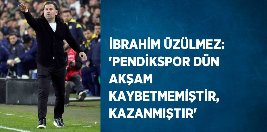 İBRAHİM ÜZÜLMEZ: 'PENDİKSPOR DÜN AKŞAM KAYBETMEMİŞTİR, KAZANMIŞTIR'