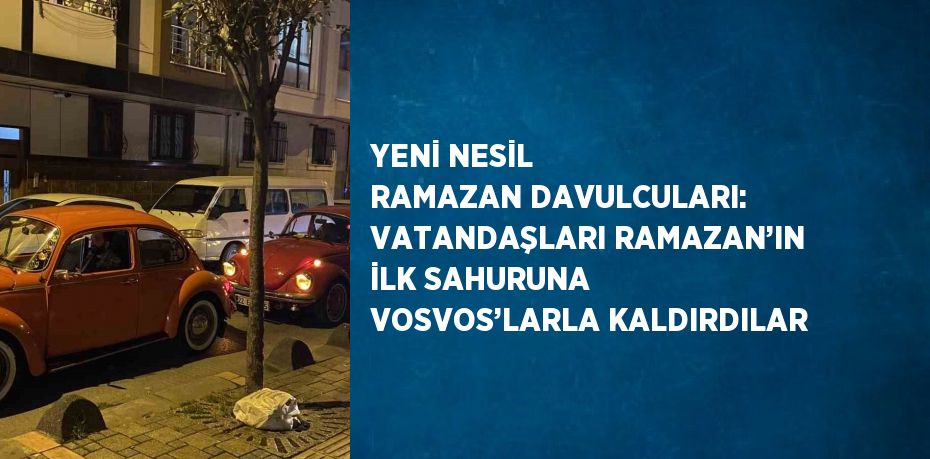 YENİ NESİL RAMAZAN DAVULCULARI: VATANDAŞLARI RAMAZAN’IN İLK SAHURUNA VOSVOS’LARLA KALDIRDILAR
