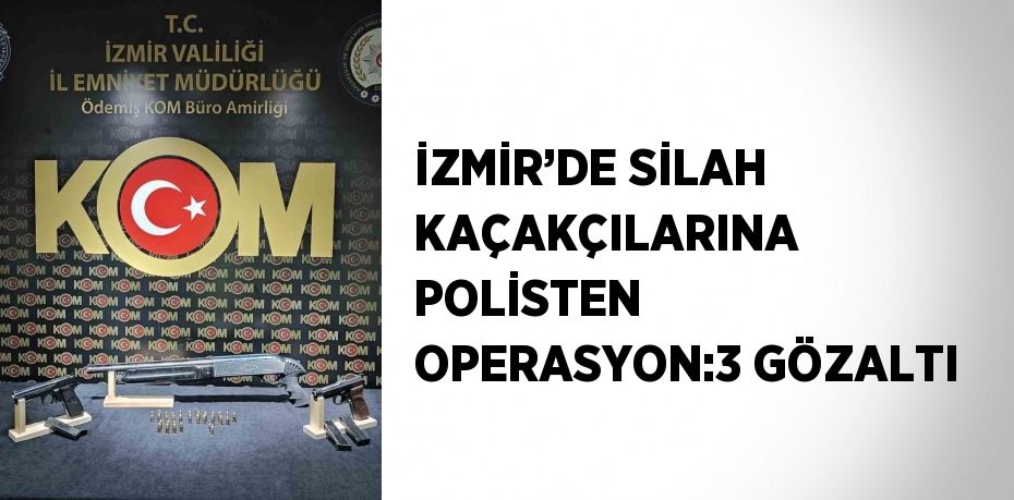 İZMİR’DE SİLAH KAÇAKÇILARINA POLİSTEN OPERASYON:3 GÖZALTI
