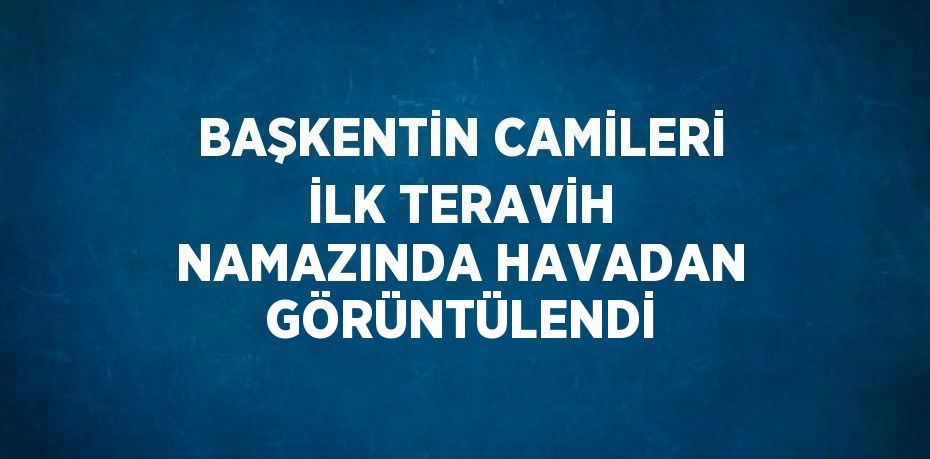 BAŞKENTİN CAMİLERİ İLK TERAVİH NAMAZINDA HAVADAN GÖRÜNTÜLENDİ