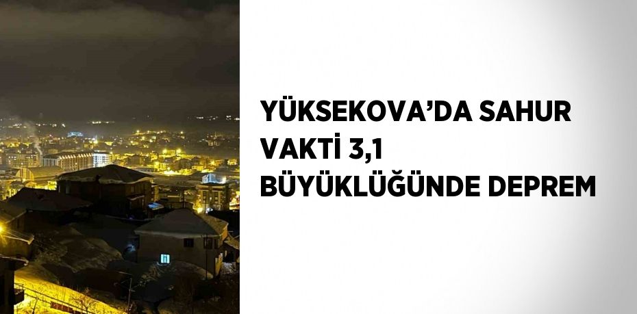 YÜKSEKOVA’DA SAHUR VAKTİ 3,1 BÜYÜKLÜĞÜNDE DEPREM