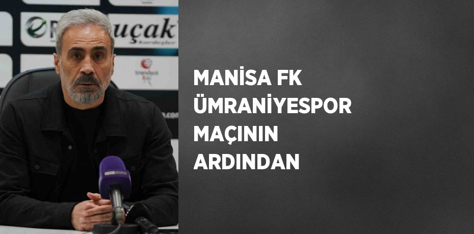 MANİSA FK ÜMRANİYESPOR MAÇININ ARDINDAN