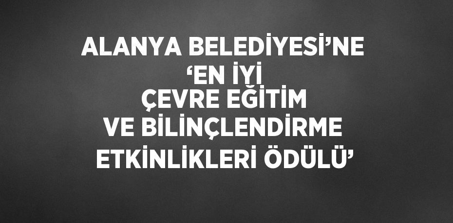 ALANYA BELEDİYESİ’NE ‘EN İYİ ÇEVRE EĞİTİM VE BİLİNÇLENDİRME ETKİNLİKLERİ ÖDÜLÜ’