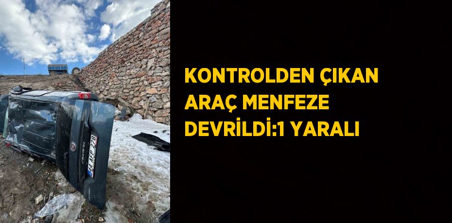 KONTROLDEN ÇIKAN ARAÇ MENFEZE DEVRİLDİ:1 YARALI
