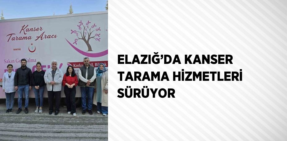 ELAZIĞ’DA KANSER TARAMA HİZMETLERİ SÜRÜYOR