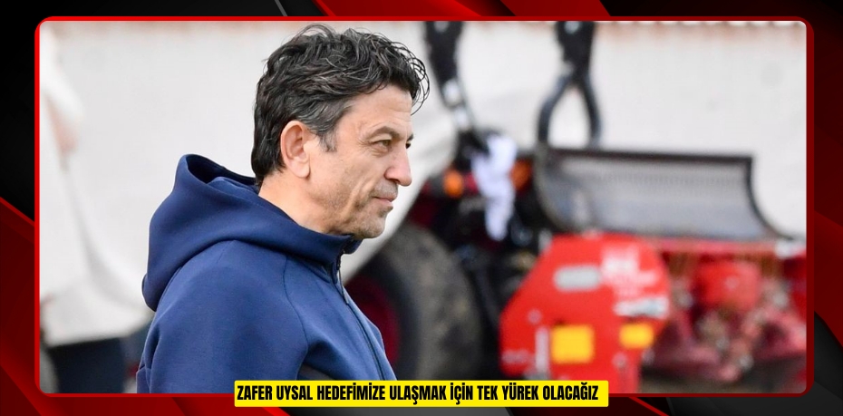  Zafer Uysal: "Hedefimize ulaşmak için tek yürek olacağız"  