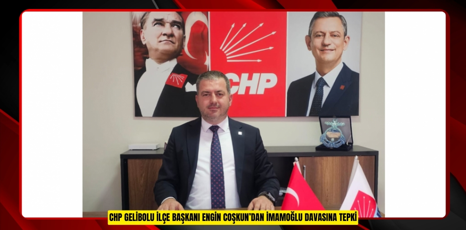 CHP GELİBOLU İLÇE BAŞKANI ENGİN COŞKUN’DAN İMAMOĞLU DAVASINA TEPKİ