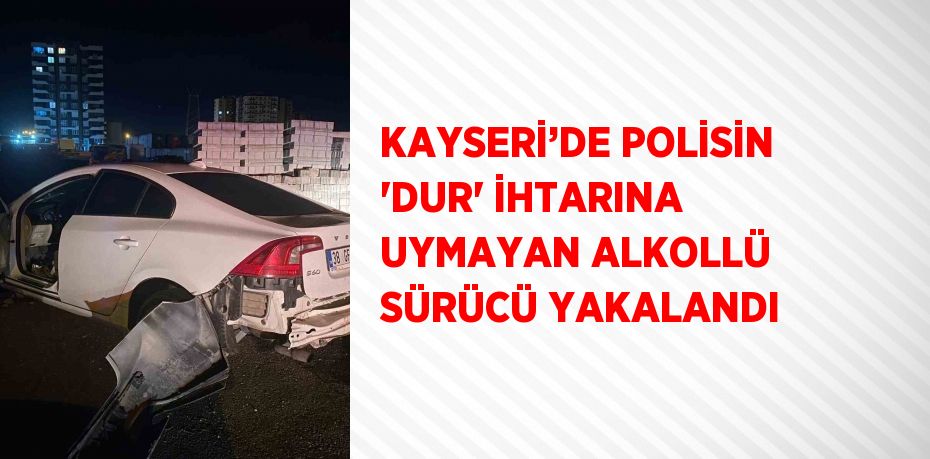 KAYSERİ’DE POLİSİN 'DUR' İHTARINA UYMAYAN ALKOLLÜ SÜRÜCÜ YAKALANDI