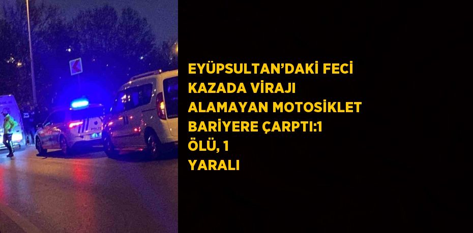 EYÜPSULTAN’DAKİ FECİ KAZADA VİRAJI ALAMAYAN MOTOSİKLET BARİYERE ÇARPTI:1 ÖLÜ, 1 YARALI
