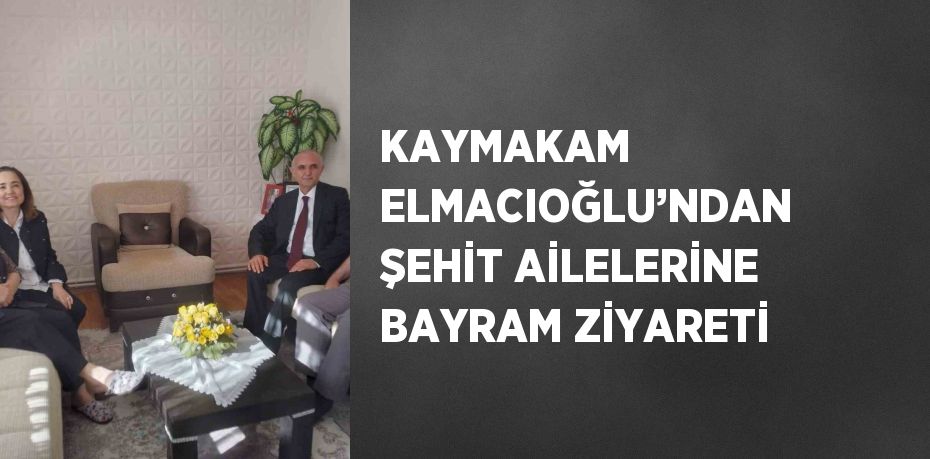 KAYMAKAM ELMACIOĞLU’NDAN ŞEHİT AİLELERİNE BAYRAM ZİYARETİ