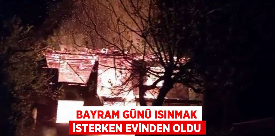 BAYRAM GÜNÜ ISINMAK İSTERKEN EVİNDEN OLDU