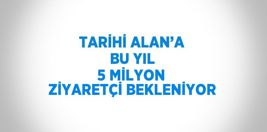 TARİHİ ALAN’A BU YIL 5 MİLYON ZİYARETÇİ BEKLENİYOR