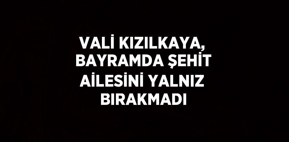 VALİ KIZILKAYA, BAYRAMDA ŞEHİT AİLESİNİ YALNIZ BIRAKMADI