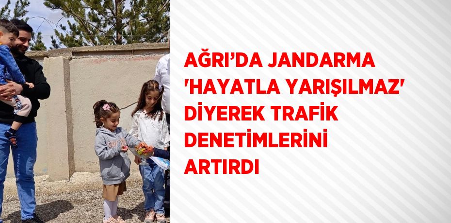 AĞRI’DA JANDARMA 'HAYATLA YARIŞILMAZ' DİYEREK TRAFİK DENETİMLERİNİ ARTIRDI